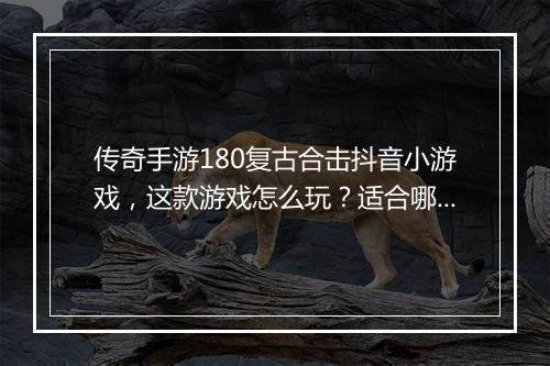传奇手游180复古合击抖音小游戏，这款游戏怎么玩？适合哪些玩家？