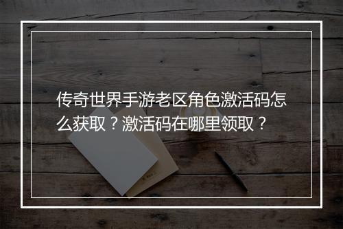 传奇世界手游老区角色激活码怎么获取？激活码在哪里领取？