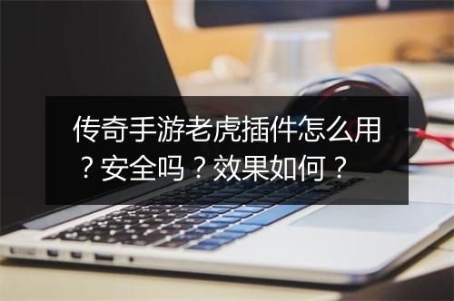 传奇手游老虎插件怎么用？安全吗？效果如何？