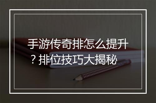 手游传奇排怎么提升？排位技巧大揭秘