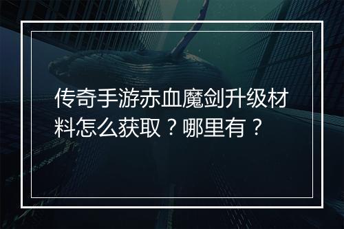 传奇手游赤血魔剑升级材料怎么获取？哪里有？