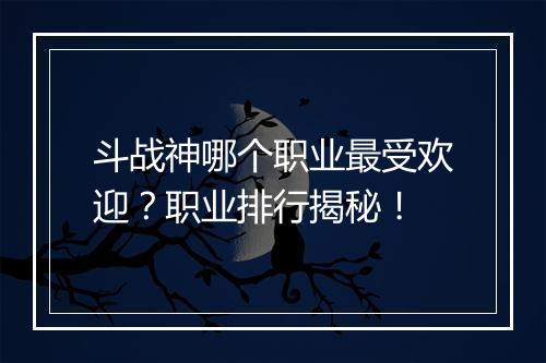 斗战神哪个职业最受欢迎？职业排行揭秘！