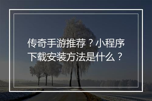 传奇手游推荐？小程序下载安装方法是什么？