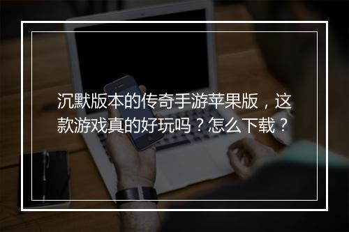 沉默版本的传奇手游苹果版，这款游戏真的好玩吗？怎么下载？