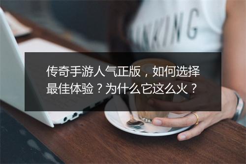 传奇手游人气正版，如何选择最佳体验？为什么它这么火？