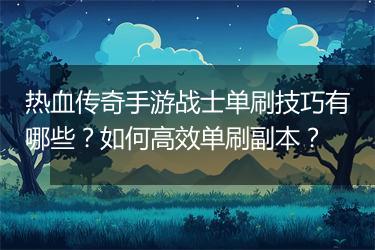 热血传奇手游战士单刷技巧有哪些？如何高效单刷副本？