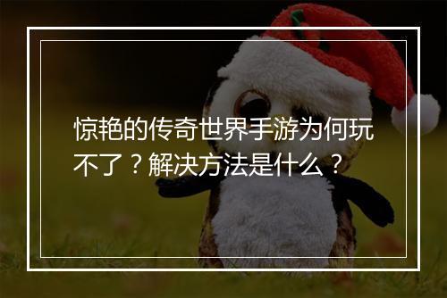 惊艳的传奇世界手游为何玩不了？解决方法是什么？