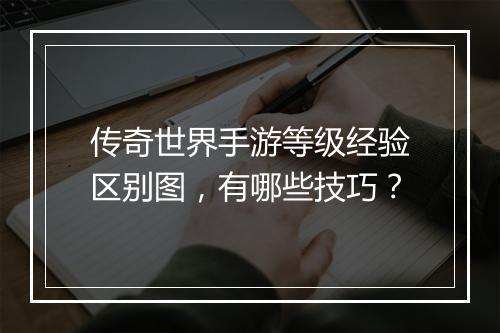 传奇世界手游等级经验区别图，有哪些技巧？