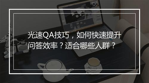 光速QA技巧，如何快速提升问答效率？适合哪些人群？