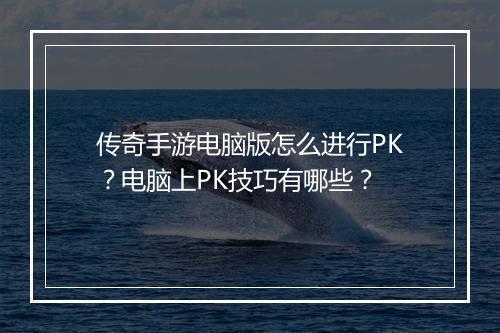 传奇手游电脑版怎么进行PK？电脑上PK技巧有哪些？