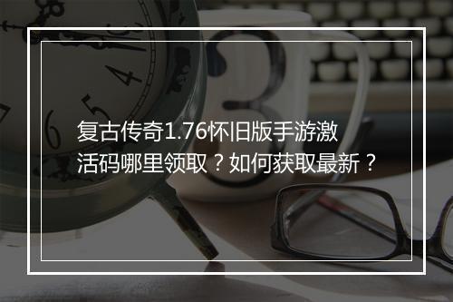 复古传奇1.76怀旧版手游激活码哪里领取？如何获取最新？