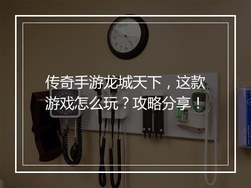 传奇手游龙城天下，这款游戏怎么玩？攻略分享！