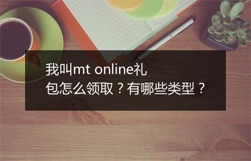 我叫mt online礼包怎么领取？有哪些类型？