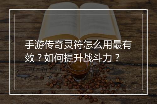 手游传奇灵符怎么用最有效？如何提升战斗力？