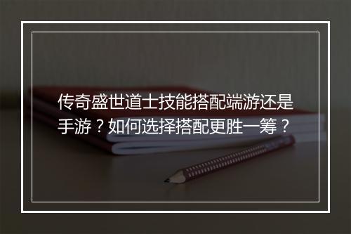 传奇盛世道士技能搭配端游还是手游？如何选择搭配更胜一筹？