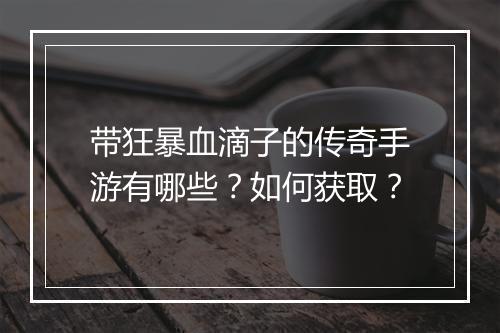 带狂暴血滴子的传奇手游有哪些？如何获取？