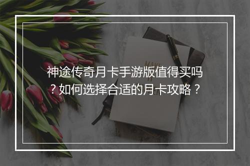 神途传奇月卡手游版值得买吗？如何选择合适的月卡攻略？
