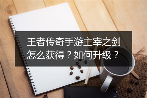 王者传奇手游主宰之剑怎么获得？如何升级？