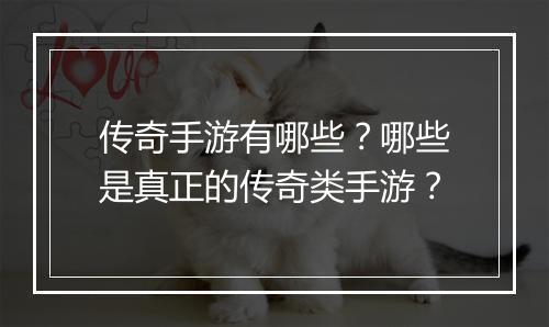 传奇手游有哪些？哪些是真正的传奇类手游？