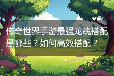 传奇世界手游最强龙魂搭配是哪些？如何高效搭配？