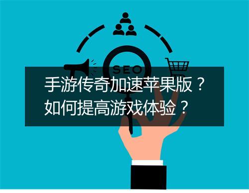 手游传奇加速苹果版？如何提高游戏体验？