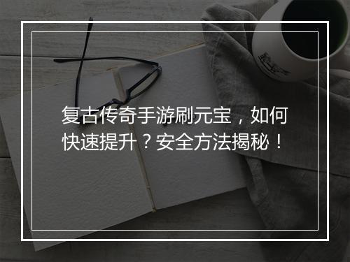 复古传奇手游刷元宝，如何快速提升？安全方法揭秘！