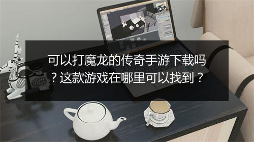 可以打魔龙的传奇手游下载吗？这款游戏在哪里可以找到？