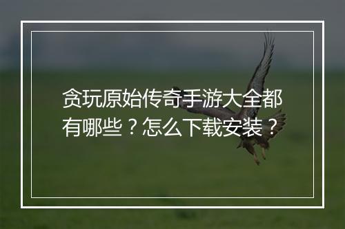 贪玩原始传奇手游大全都有哪些？怎么下载安装？