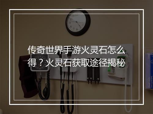 传奇世界手游火灵石怎么得？火灵石获取途径揭秘