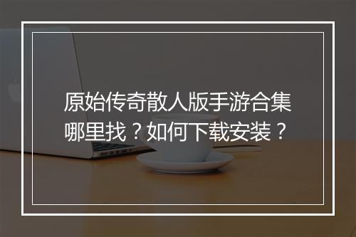 原始传奇散人版手游合集哪里找？如何下载安装？