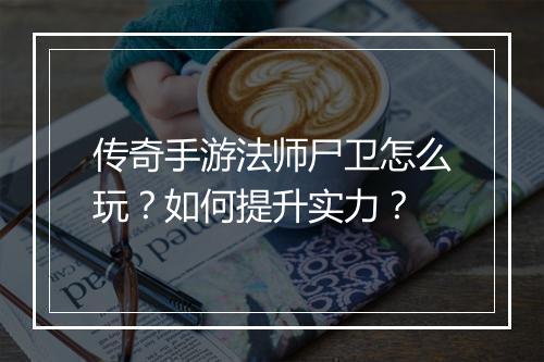 传奇手游法师尸卫怎么玩？如何提升实力？