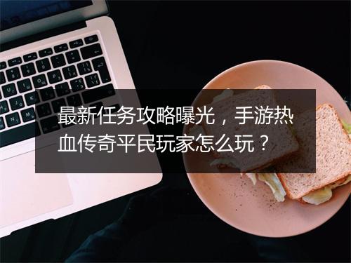 最新任务攻略曝光，手游热血传奇平民玩家怎么玩？
