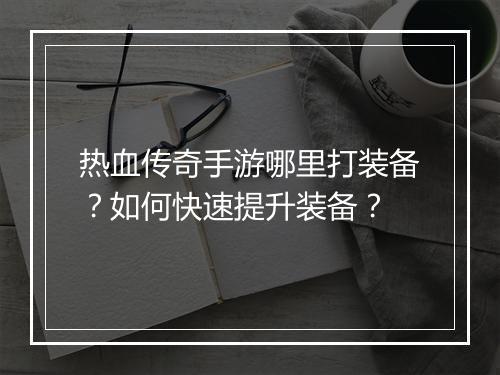 热血传奇手游哪里打装备？如何快速提升装备？