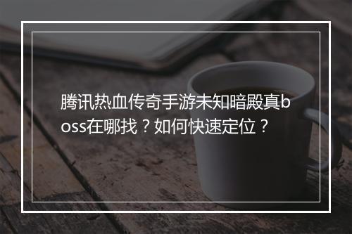 腾讯热血传奇手游未知暗殿真boss在哪找？如何快速定位？