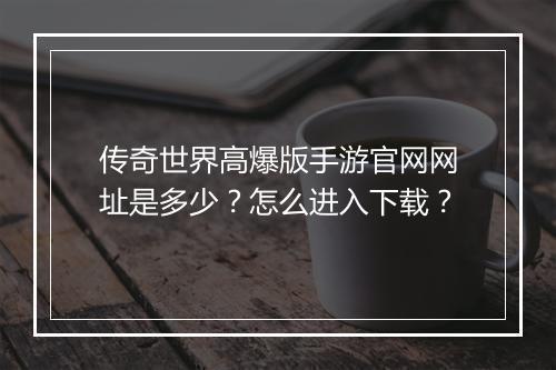 传奇世界高爆版手游官网网址是多少？怎么进入下载？