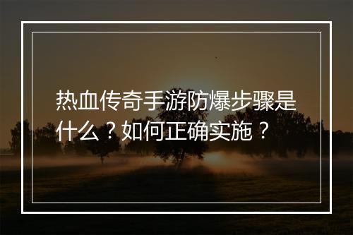 热血传奇手游防爆步骤是什么？如何正确实施？