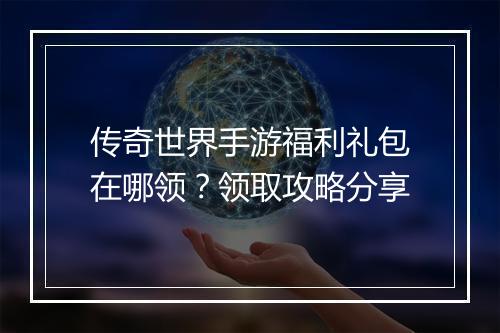 传奇世界手游福利礼包在哪领？领取攻略分享