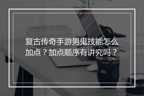 复古传奇手游男鬼技能怎么加点？加点顺序有讲究吗？
