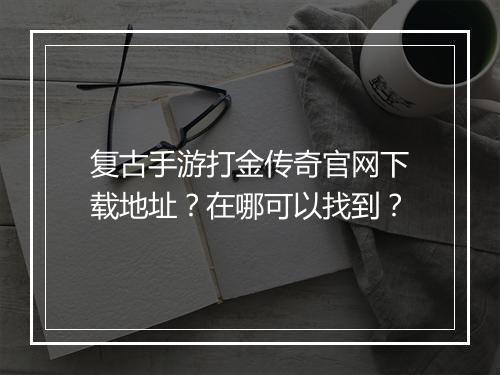 复古手游打金传奇官网下载地址？在哪可以找到？