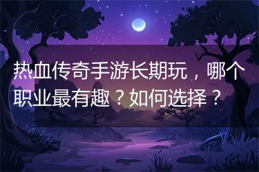 热血传奇手游长期玩，哪个职业最有趣？如何选择？