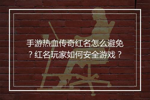 手游热血传奇红名怎么避免？红名玩家如何安全游戏？