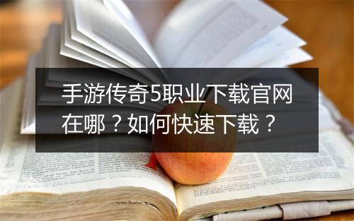 手游传奇5职业下载官网在哪？如何快速下载？