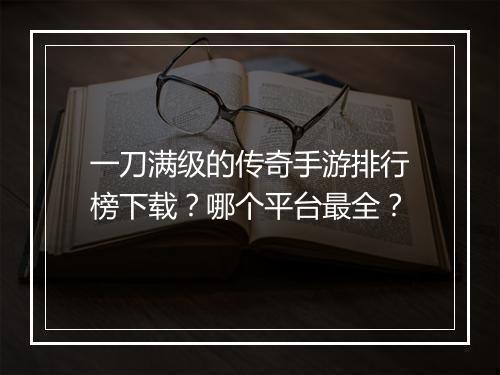 一刀满级的传奇手游排行榜下载？哪个平台最全？