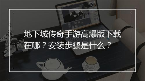 地下城传奇手游高爆版下载在哪？安装步骤是什么？