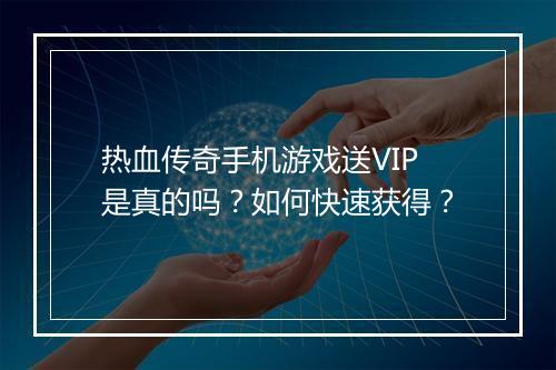 热血传奇手机游戏送VIP是真的吗？如何快速获得？