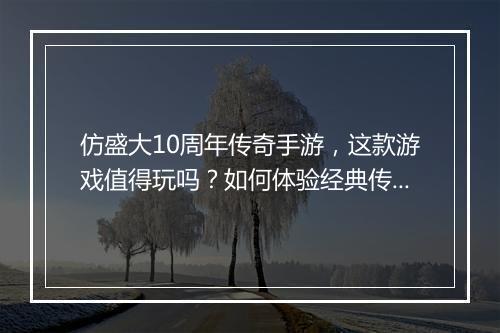 仿盛大10周年传奇手游，这款游戏值得玩吗？如何体验经典传奇？