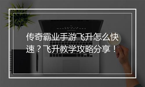 传奇霸业手游飞升怎么快速？飞升教学攻略分享！