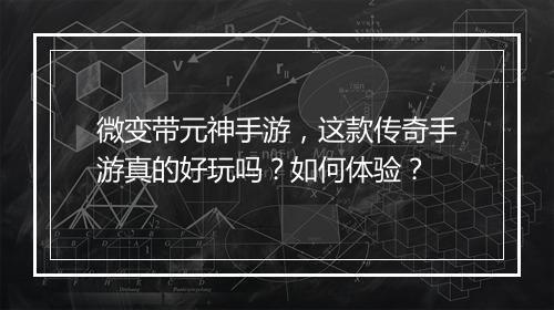 微变带元神手游，这款传奇手游真的好玩吗？如何体验？