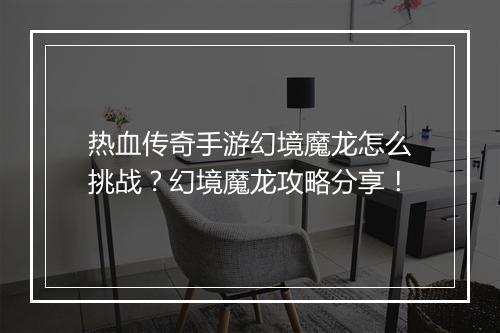 热血传奇手游幻境魔龙怎么挑战？幻境魔龙攻略分享！