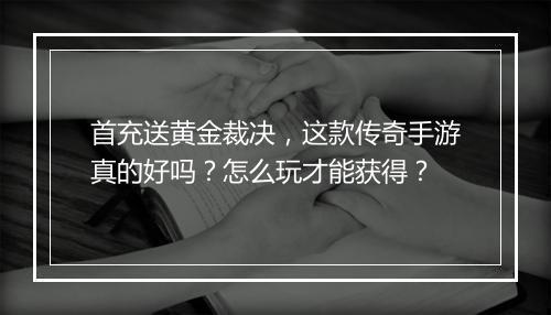首充送黄金裁决，这款传奇手游真的好吗？怎么玩才能获得？